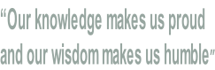 “Our knowledge makes us proud   and our wisdom makes us humble”