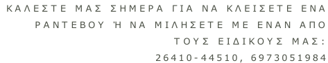 Καλεστε μασ σημερα για να κλεισετε ενα  Ραντεβου ή να μιλησετε με εναν απο  τουσ ειδικουσ μασ: 26410-44510, 6973051984